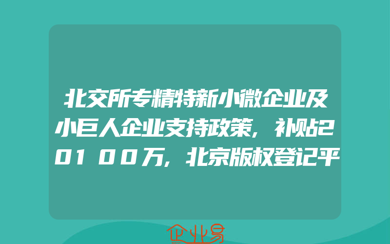 北交所专精特新小微企业及小巨人企业支持政策,补贴20100万,北京版权登记平台软件著作权申请流程是什么