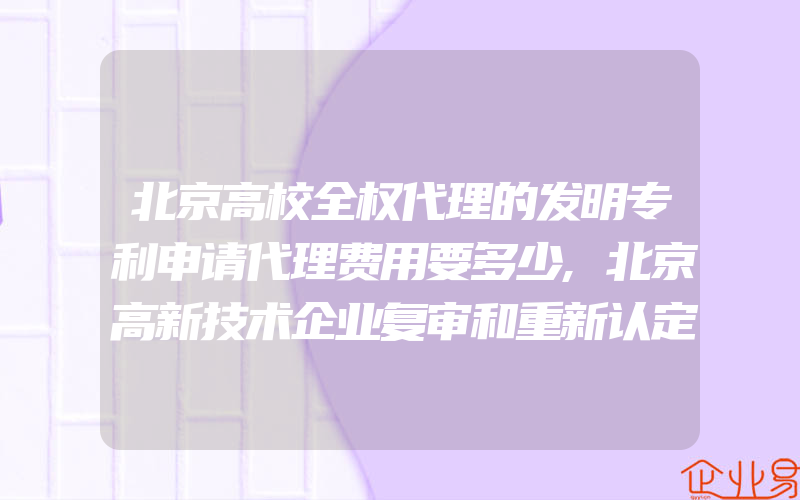 北京高校全权代理的发明专利申请代理费用要多少,北京高新技术企业复审和重新认定