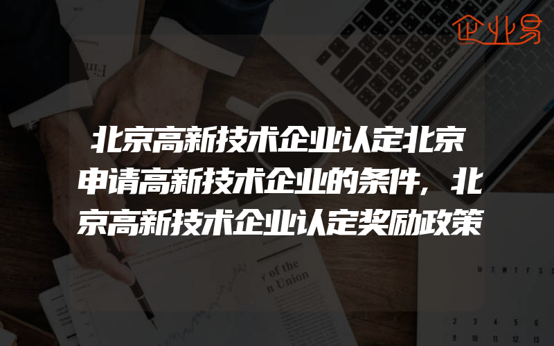 北京高新技术企业认定北京申请高新技术企业的条件,北京高新技术企业认定奖励政策大全