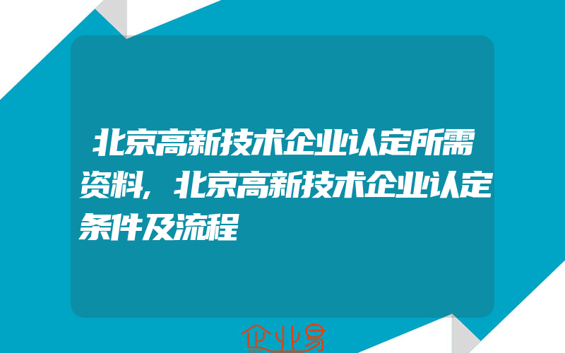 北京高新技术企业认定所需资料,北京高新技术企业认定条件及流程