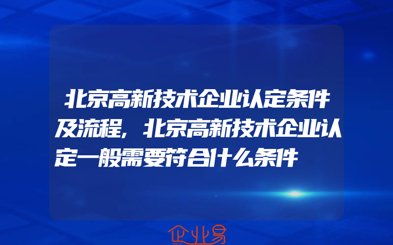 北京高新技术企业认定条件及流程,北京高新技术企业认定一般需要符合什么条件