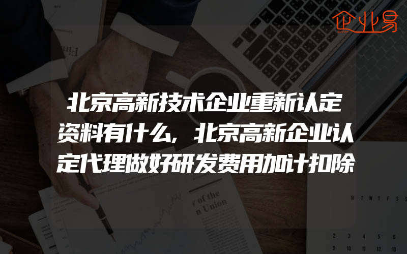 北京高新技术企业重新认定资料有什么,北京高新企业认定代理做好研发费用加计扣除