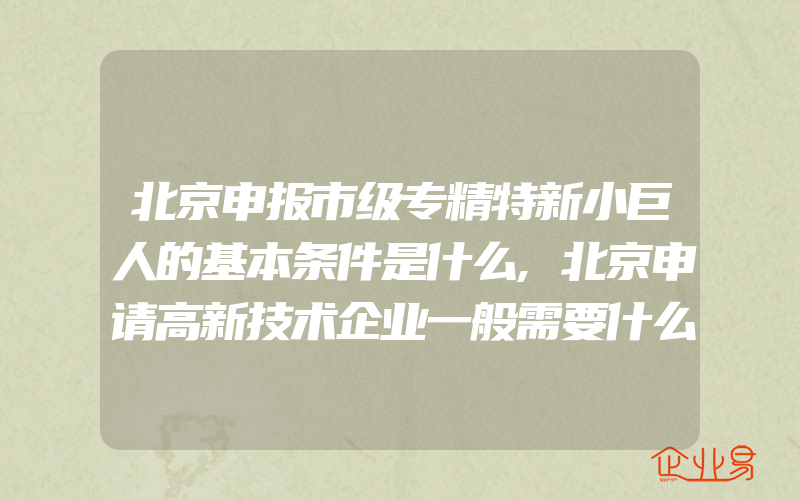 北京申报市级专精特新小巨人的基本条件是什么,北京申请高新技术企业一般需要什么条件