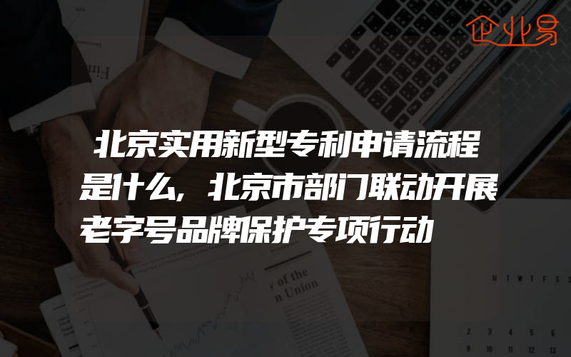 北京实用新型专利申请流程是什么,北京市部门联动开展老字号品牌保护专项行动