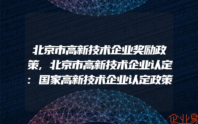 北京市高新技术企业奖励政策,北京市高新技术企业认定:国家高新技术企业认定政策规定