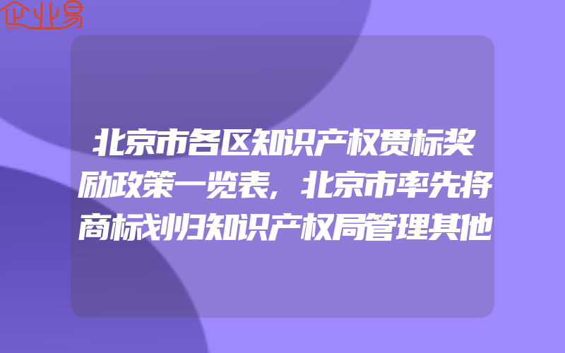 北京市各区知识产权贯标奖励政策一览表,北京市率先将商标划归知识产权局管理其他地区有望跟进