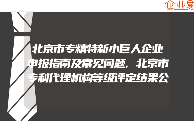 北京市专精特新小巨人企业申报指南及常见问题,北京市专利代理机构等级评定结果公示