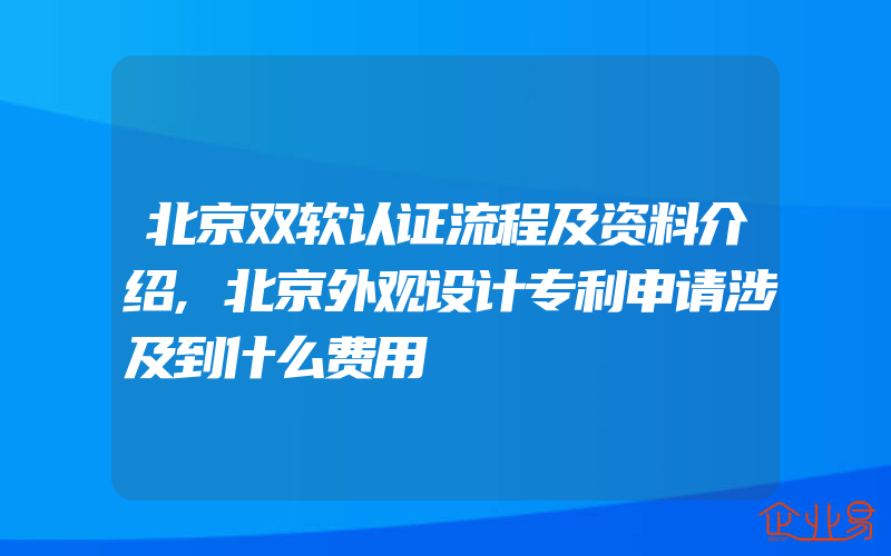 北京双软认证流程及资料介绍,北京外观设计专利申请涉及到什么费用