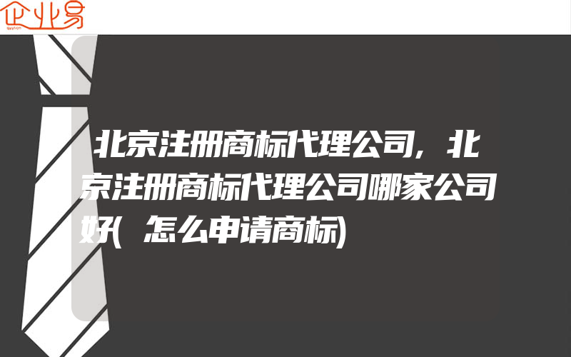 北京注册商标代理公司,北京注册商标代理公司哪家公司好(怎么申请商标)