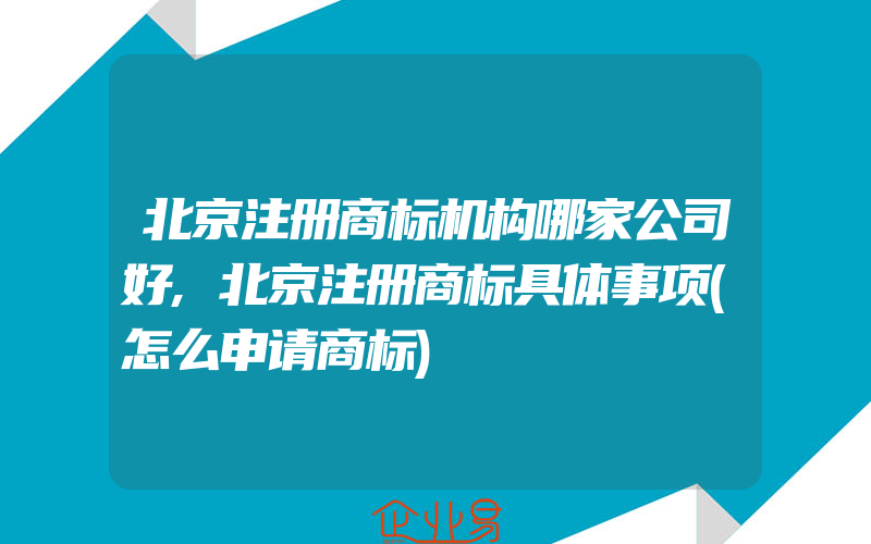 北京注册商标机构哪家公司好,北京注册商标具体事项(怎么申请商标)