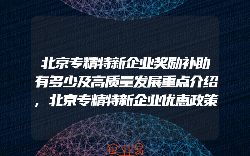 北京专精特新企业奖励补助有多少及高质量发展重点介绍,北京专精特新企业优惠政策及认定条件重点介绍,补贴2050万