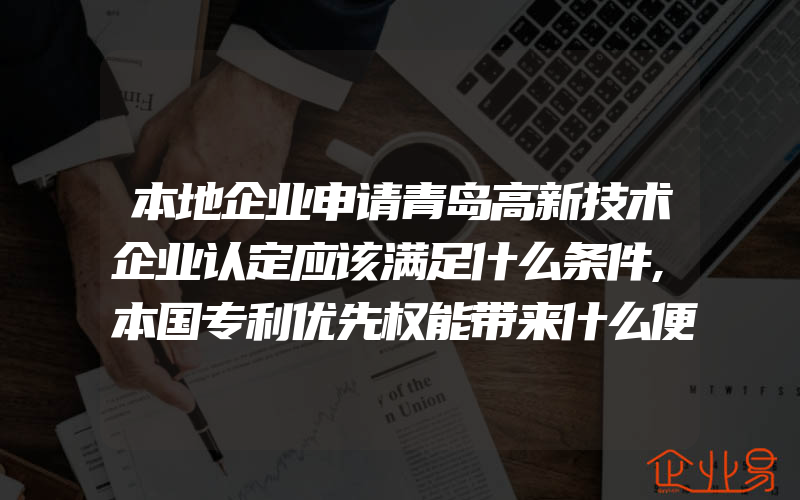 本地企业申请青岛高新技术企业认定应该满足什么条件,本国专利优先权能带来什么便利