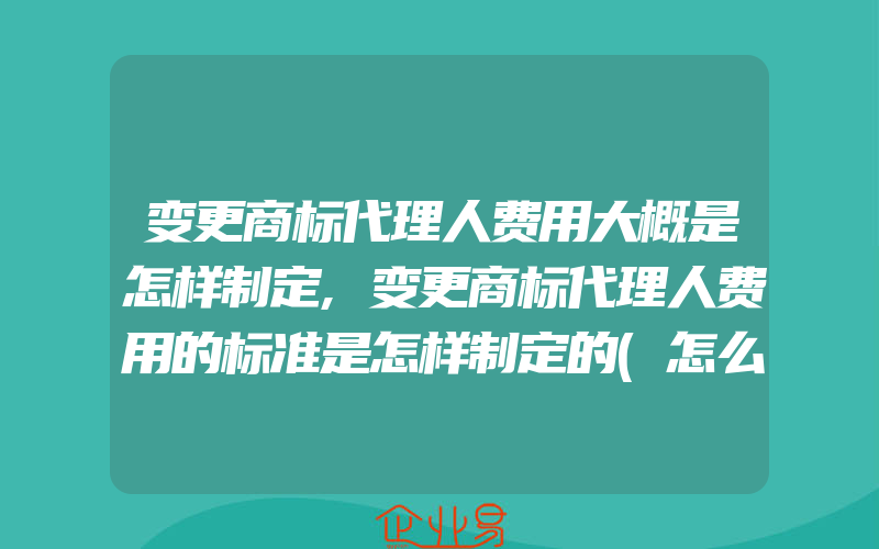 变更商标代理人费用大概是怎样制定,变更商标代理人费用的标准是怎样制定的(怎么申请商标变更)