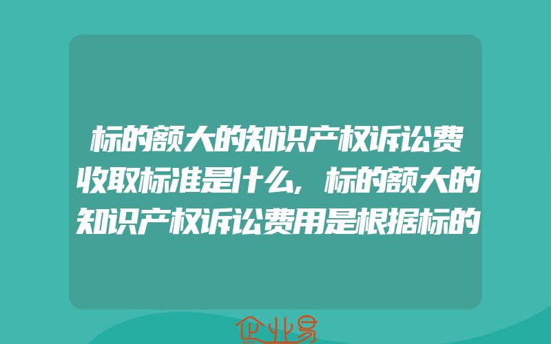 标的额大的知识产权诉讼费收取标准是什么,标的额大的知识产权诉讼费用是根据标的额度来算的吗