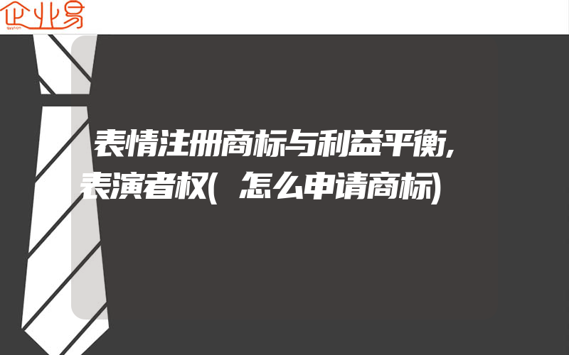 表情注册商标与利益平衡,表演者权(怎么申请商标)