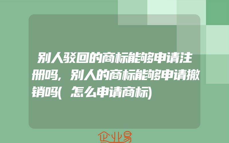 别人驳回的商标能够申请注册吗,别人的商标能够申请撤销吗(怎么申请商标)