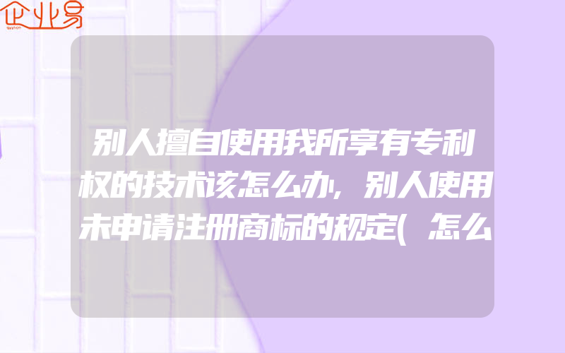 别人擅自使用我所享有专利权的技术该怎么办,别人使用未申请注册商标的规定(怎么申请商标)