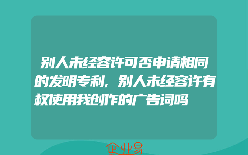 别人未经容许可否申请相同的发明专利,别人未经容许有权使用我创作的广告词吗