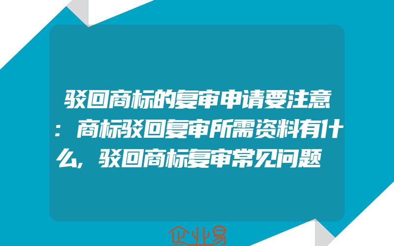 驳回商标的复审申请要注意:商标驳回复审所需资料有什么,驳回商标复审常见问题