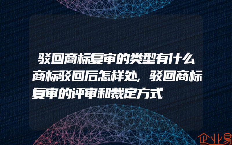 驳回商标复审的类型有什么商标驳回后怎样处,驳回商标复审的评审和裁定方式