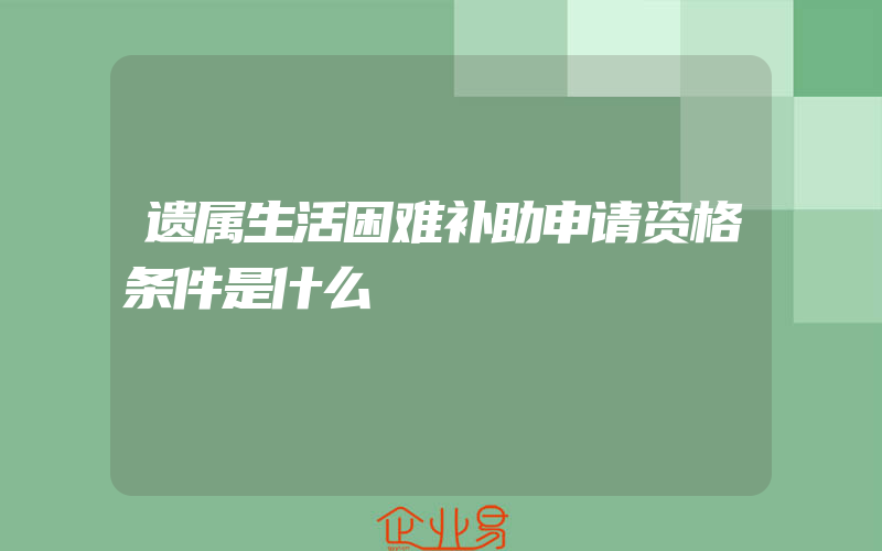 遗属生活困难补助申请资格条件是什么