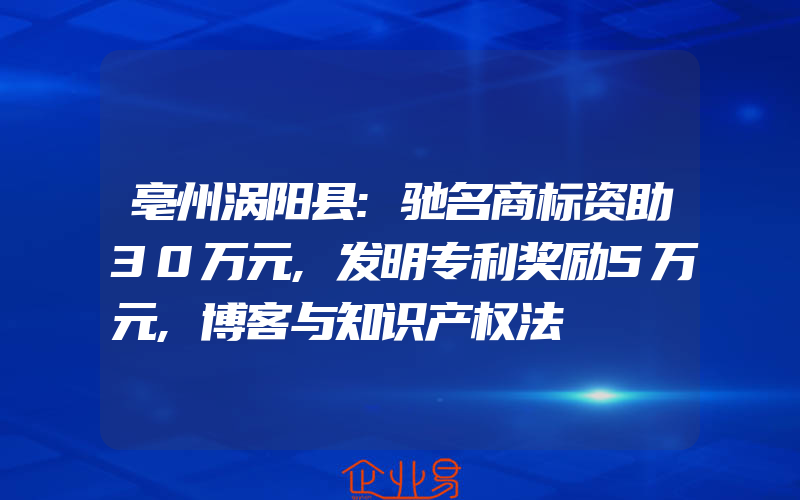 亳州涡阳县:驰名商标资助30万元,发明专利奖励5万元,博客与知识产权法