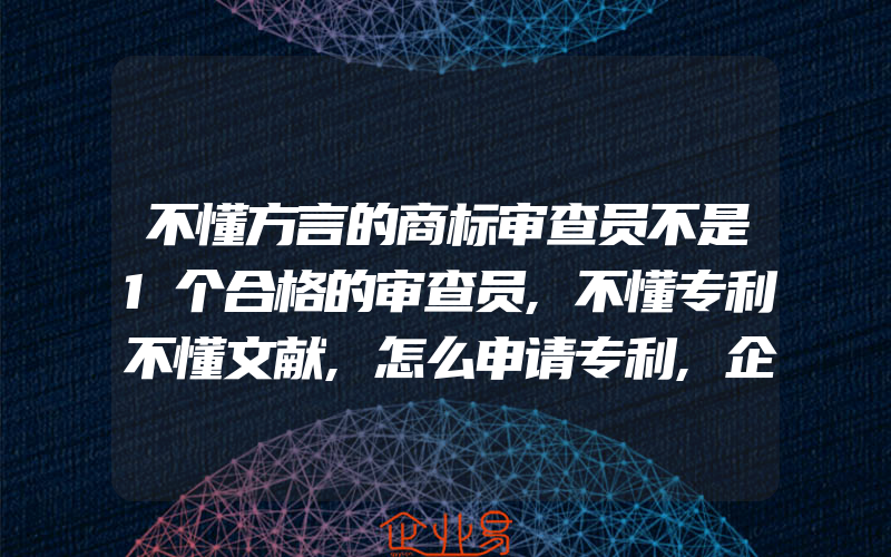 不懂方言的商标审查员不是1个合格的审查员,不懂专利不懂文献,怎么申请专利,企业进行专利申请有什么好处