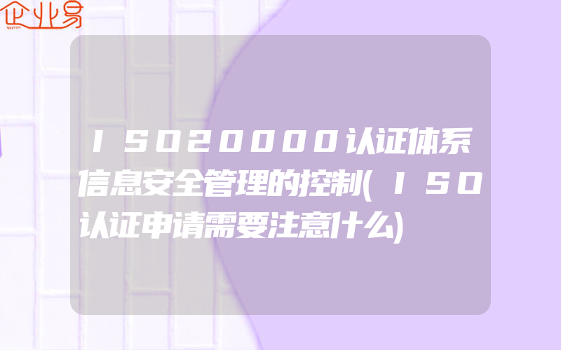 ISO20000认证体系信息安全管理的控制(ISO认证申请需要注意什么)