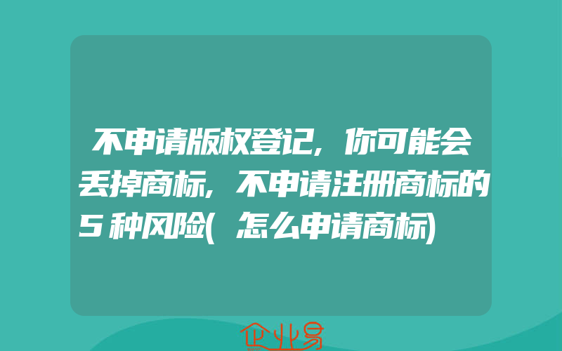 不申请版权登记,你可能会丢掉商标,不申请注册商标的5种风险(怎么申请商标)