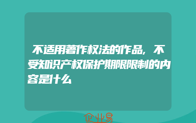 不适用著作权法的作品,不受知识产权保护期限限制的内容是什么