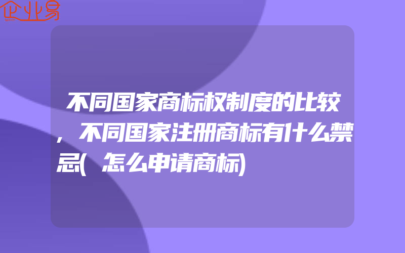 不同国家商标权制度的比较,不同国家注册商标有什么禁忌(怎么申请商标)