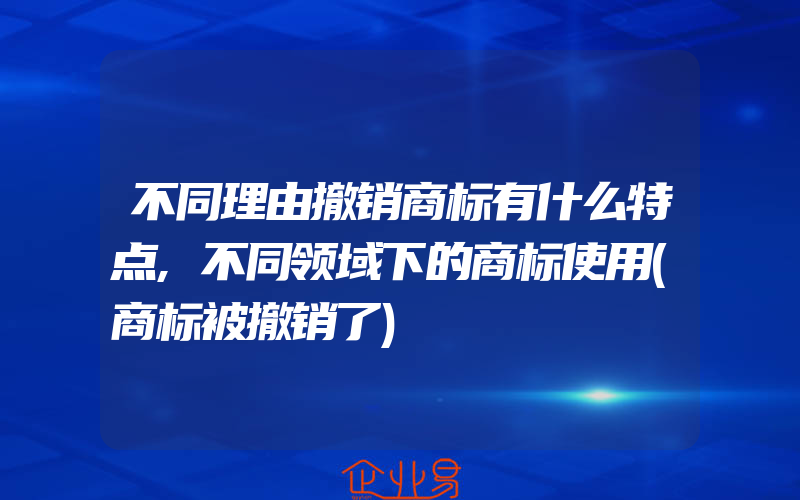 不同理由撤销商标有什么特点,不同领域下的商标使用(商标被撤销了)