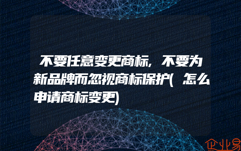 不要任意变更商标,不要为新品牌而忽视商标保护(怎么申请商标变更)