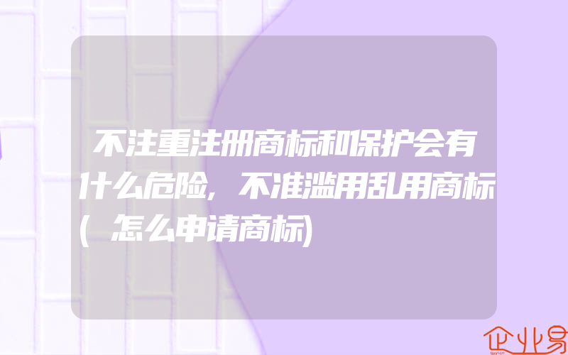 不注重注册商标和保护会有什么危险,不准滥用乱用商标(怎么申请商标)