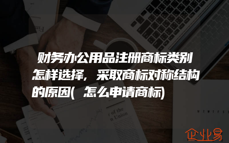 财务办公用品注册商标类别怎样选择,采取商标对称结构的原因(怎么申请商标)