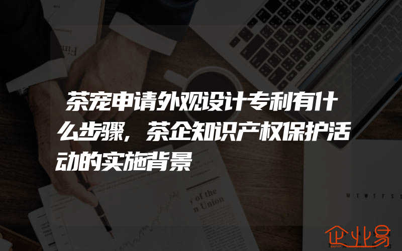 茶宠申请外观设计专利有什么步骤,茶企知识产权保护活动的实施背景