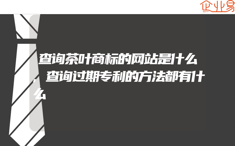 查询茶叶商标的网站是什么,查询过期专利的方法都有什么