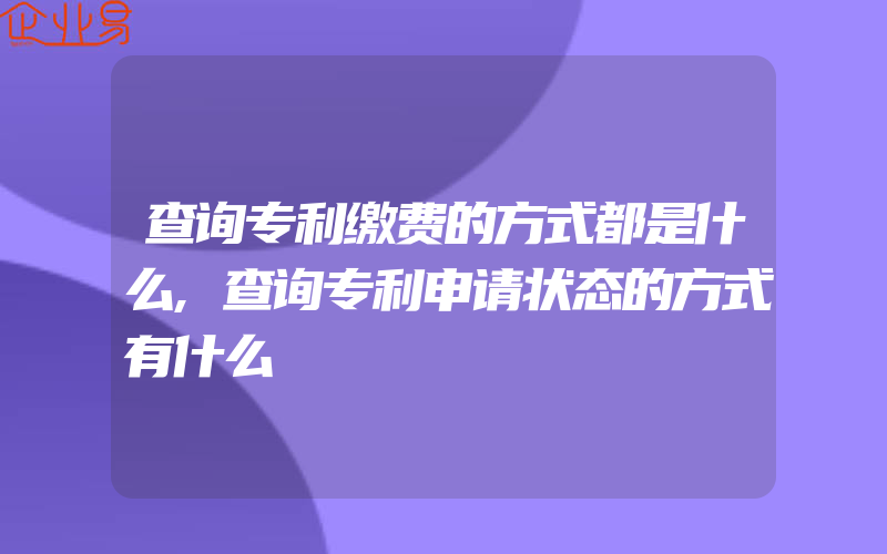 查询专利缴费的方式都是什么,查询专利申请状态的方式有什么