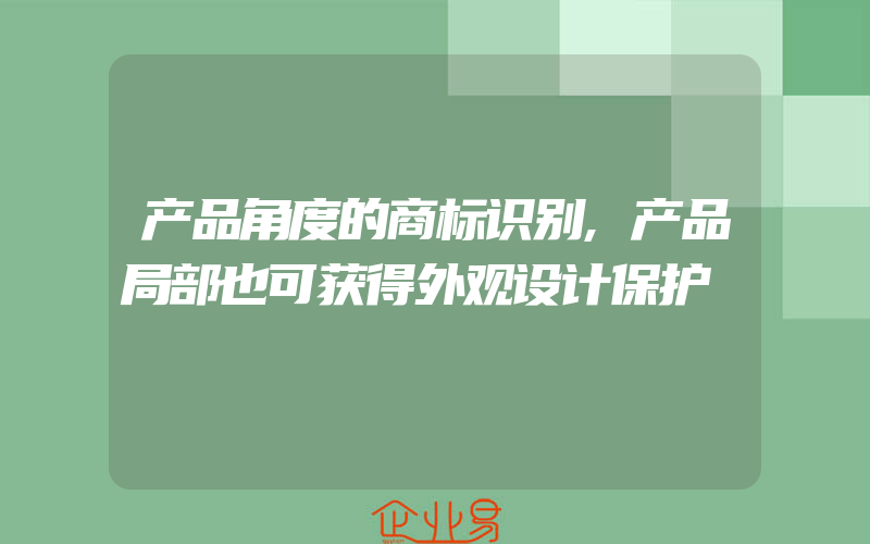 产品角度的商标识别,产品局部也可获得外观设计保护