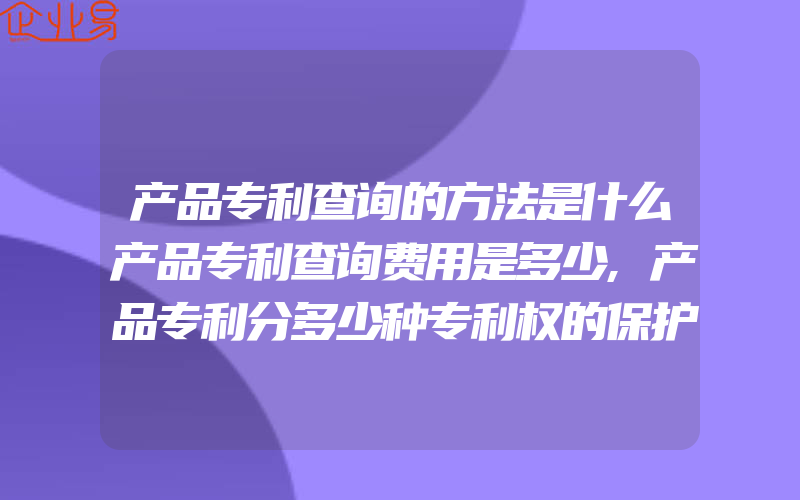 产品专利查询的方法是什么产品专利查询费用是多少,产品专利分多少种专利权的保护对象是什么