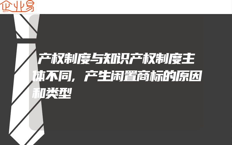 产权制度与知识产权制度主体不同,产生闲置商标的原因和类型