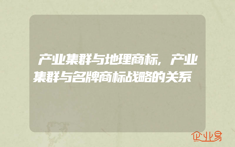 产业集群与地理商标,产业集群与名牌商标战略的关系