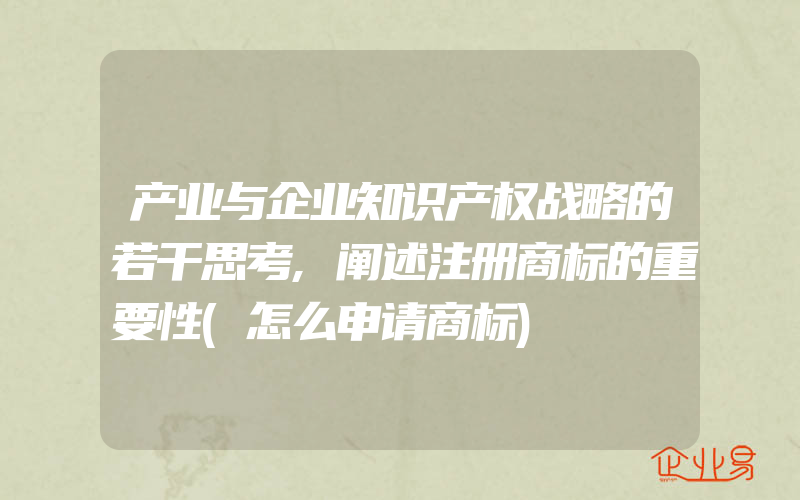 产业与企业知识产权战略的若干思考,阐述注册商标的重要性(怎么申请商标)