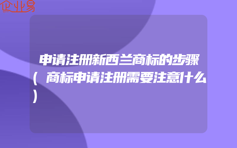 申请注册新西兰商标的步骤(商标申请注册需要注意什么)