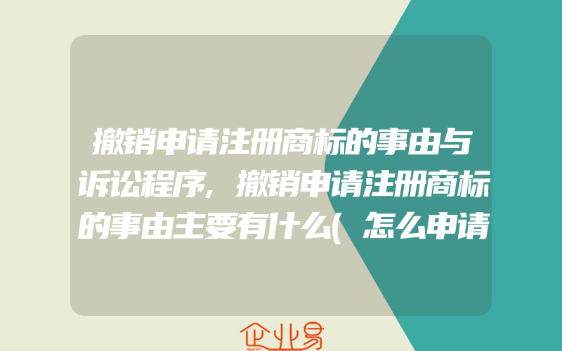 撤销申请注册商标的事由与诉讼程序,撤销申请注册商标的事由主要有什么(怎么申请商标)