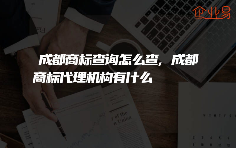 成都商标查询怎么查,成都商标代理机构有什么