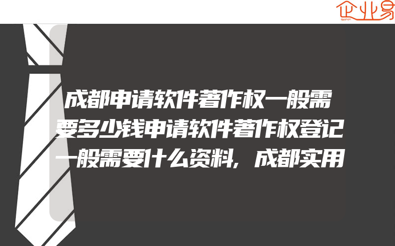 成都申请软件著作权一般需要多少钱申请软件著作权登记一般需要什么资料,成都实用新型专利申请流程及资料