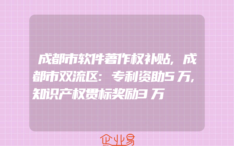 成都市软件著作权补贴,成都市双流区:专利资助5万,知识产权贯标奖励3万