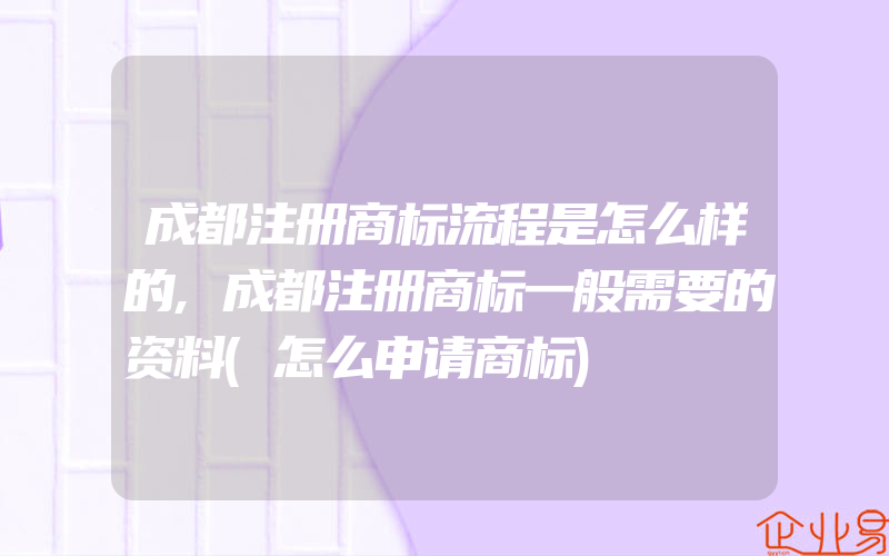 成都注册商标流程是怎么样的,成都注册商标一般需要的资料(怎么申请商标)