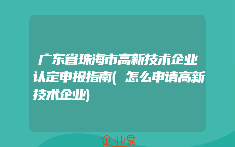 广东省珠海市高新技术企业认定申报指南(怎么申请高新技术企业)